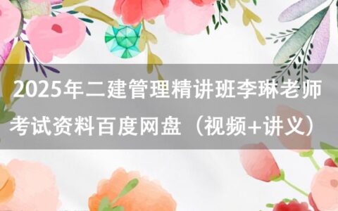 2025年二建管理精讲班李琳老师考试资料百度网盘（视频+讲义）