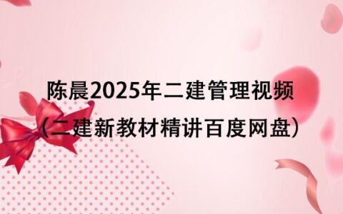 陈晨2025年二建管理重点推荐视频合集（二建新教材精讲百度网盘）