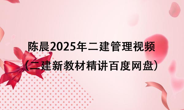 陈晨2025年二建管理重点推荐视频合集（二建新教材精讲百度网盘）