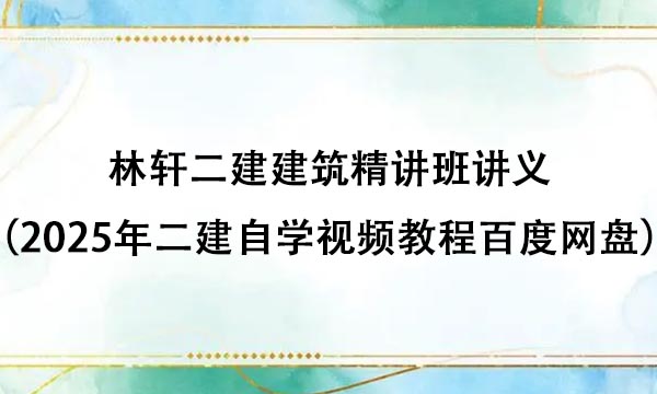 林轩二建建筑精讲班讲义（2025年二建自学视频教程百度网盘）