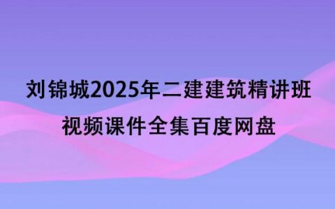 刘锦城2025年二建建筑精讲班视频课件全集百度网盘