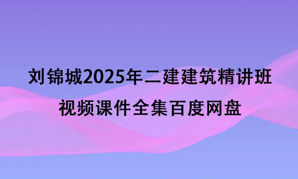 刘锦城2025年二建建筑精讲班视频课件全集百度网盘