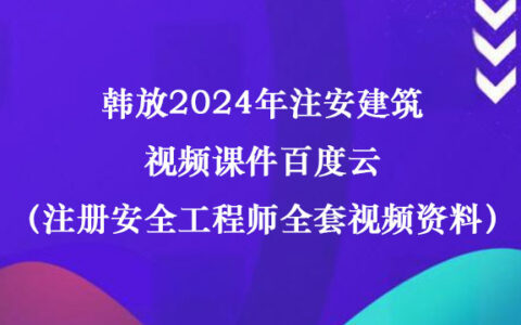 韩放2024年注安建筑视频课件百度云（注册安全工程师全套视频资料）