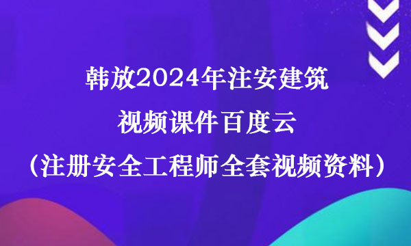 韩放2024年注安建筑视频课件百度云（注册安全工程师全套视频资料）
