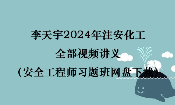 李天宇2024年注安化工全部视频讲义（安全工程师习题班网盘下载）