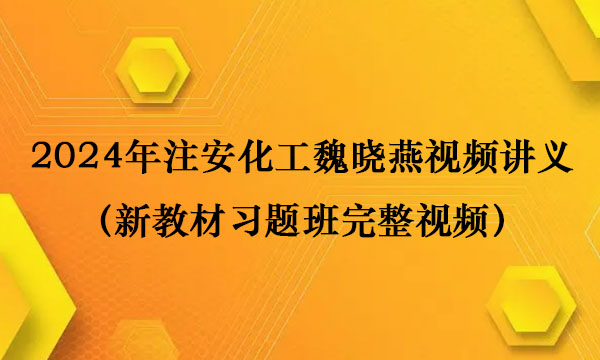 2024年注安化工魏晓燕视频讲义百度云（新教材习题班完整视频）