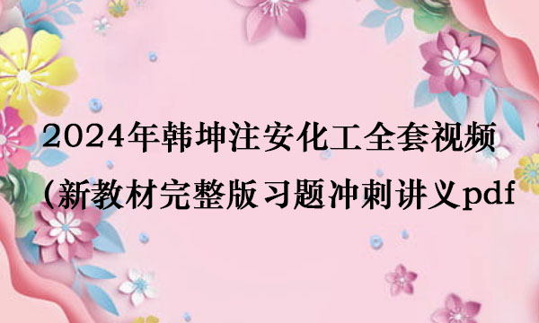 2024年韩坤注安化工全套视频（新教材完整版习题冲刺讲义pdf百度网盘）