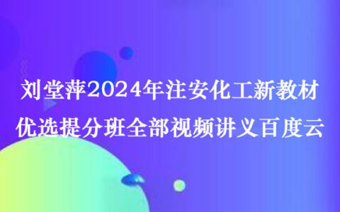 刘堂萍2024年注安化工新教材优选提分班全部视频讲义百度云
