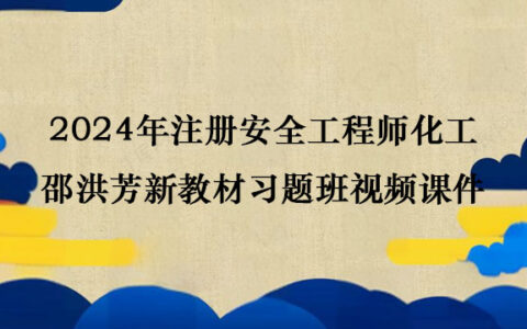 2024年注册安全工程师化工邵洪芳新教材习题班视频课件百度云