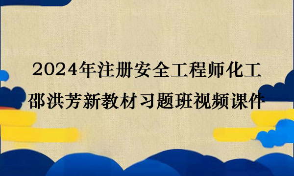 2024年注册安全工程师化工邵洪芳新教材习题班视频课件百度云