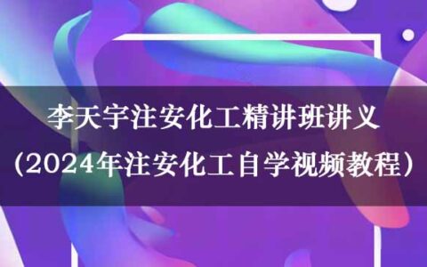 李天宇注安化工精讲班讲义（2024年注安化工自学视频教程百度网盘）