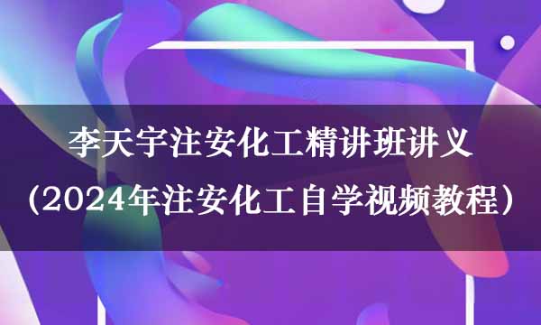 李天宇注安化工精讲班讲义（2024年注安化工自学视频教程百度网盘）