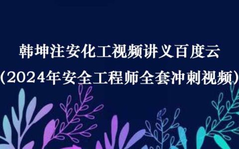 韩坤注安化工视频讲义百度云（2024年安全工程师全套冲刺视频）