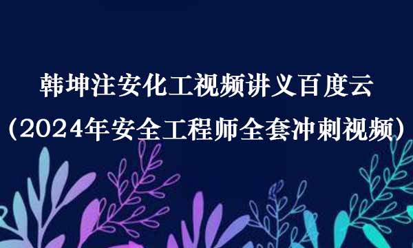 韩坤注安化工视频讲义百度云（2024年安全工程师全套冲刺视频）