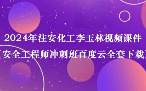 2024年注安化工李玉林视频课件（安全工程师冲刺班百度云全套下载）