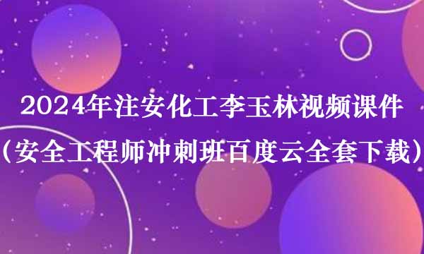 2024年注安化工李玉林视频课件（安全工程师冲刺班百度云全套下载）