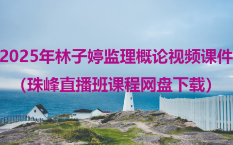 2025年林子婷监理概论视频课件（珠峰直播班课程网盘下载）