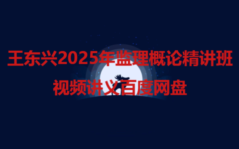 王东兴2025年监理概论精讲班视频讲义百度网盘