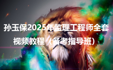 孙玉保2025年监理工程师全套视频教程（备考指导班）
