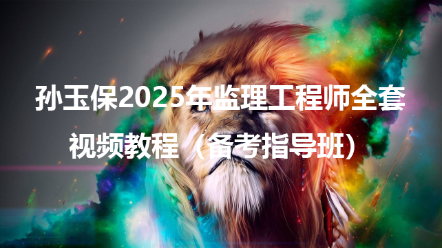 孙玉保2025年监理工程师全套视频教程（备考指导班）