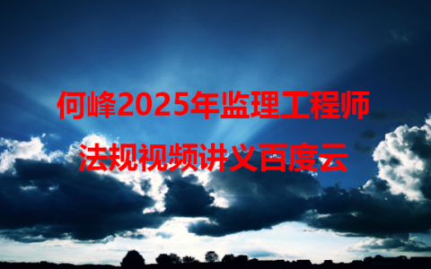 何峰2025年监理工程师法规视频讲义百度云（监理法规通关面授精讲班）