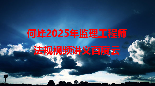 何峰2025年监理工程师法规视频讲义百度云（监理法规通关面授精讲班）