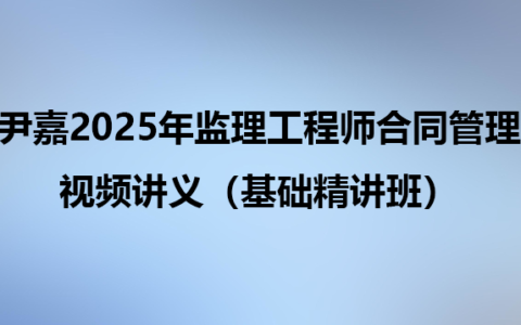 尹嘉2025年监理工程师合同管理视频讲义（基础精讲班）