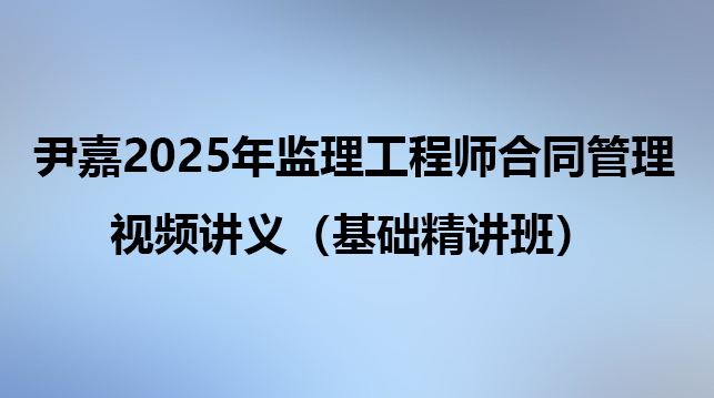 尹嘉2025年监理工程师合同管理视频讲义（基础精讲班）