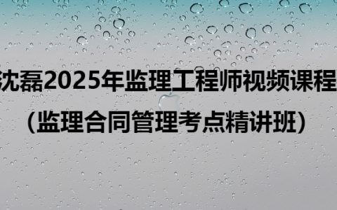 沈磊2025年监理工程师全套视频课程（监理合同管理考点精讲班）