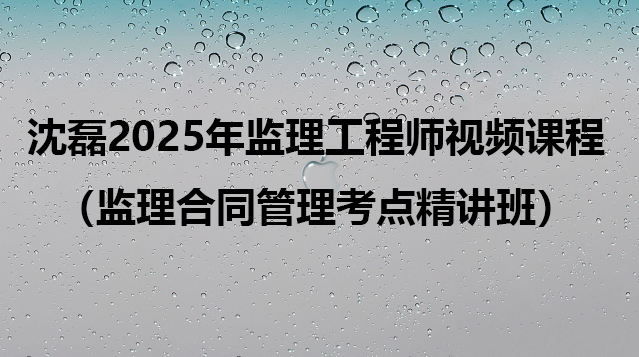 沈磊2025年监理工程师全套视频课程（监理合同管理考点精讲班）