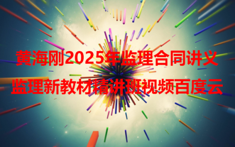 黄海刚2025年监理合同讲义（监理工程师新教材精讲班视频百度云）