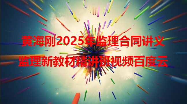 黄海刚2025年监理合同讲义（监理工程师新教材精讲班视频百度云）