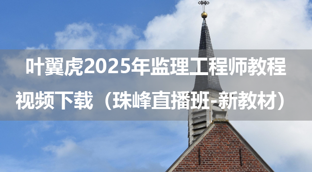 叶翼虎2025年监理工程师教程视频下载（珠峰直播班-新教材）