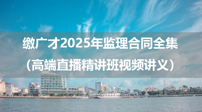 缴广才2025年监理合同全集（高端直播精讲班视频讲义）