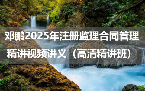 邓鹏2025年注册监理合同管理精讲视频讲义百度云（高清精讲班）