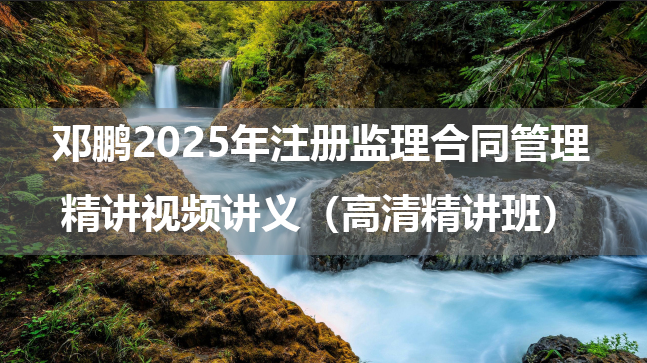 邓鹏2025年注册监理合同管理精讲视频讲义百度云（高清精讲班）