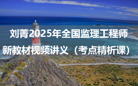 刘菁2025年全国监理工程师新教材视频讲义（考点精析课）