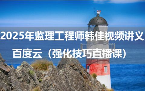 2025年监理工程师韩佳视频讲义百度云（强化技巧直播课）