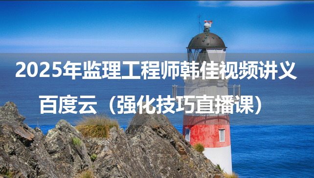 2025年监理工程师韩佳视频讲义百度云（强化技巧直播课）