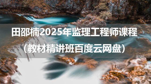 田邵楠2025年监理工程师课程视频教程（教材精讲班百度云网盘）