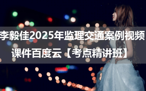 李毅佳2025年监理交通案例视频课件百度云【考点精讲班】