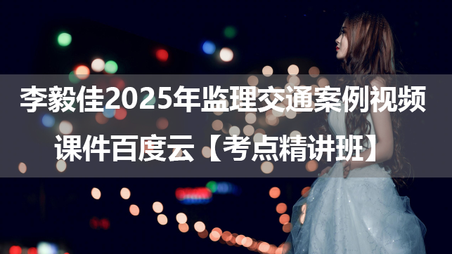 李毅佳2025年监理交通案例视频课件百度云【考点精讲班】