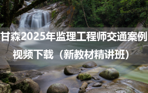 甘森2025年监理工程师交通案例视频下载（新教材精讲班）