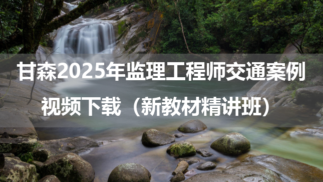 甘森2025年监理工程师交通案例视频下载（新教材精讲班）