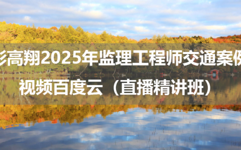 彭高翔2025年监理工程师交通案例视频百度云（直播精讲班）