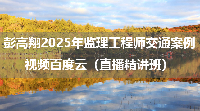 彭高翔2025年监理工程师交通案例视频百度云（直播精讲班）