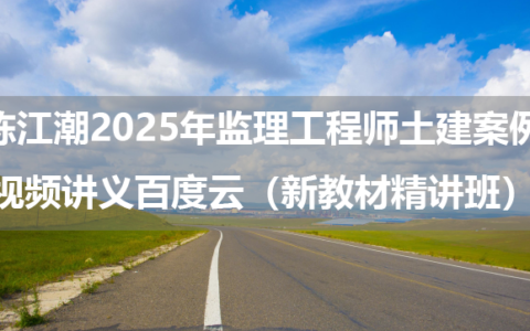 陈江潮2025年监理工程师土建案例视频讲义百度云（新教材精讲班）