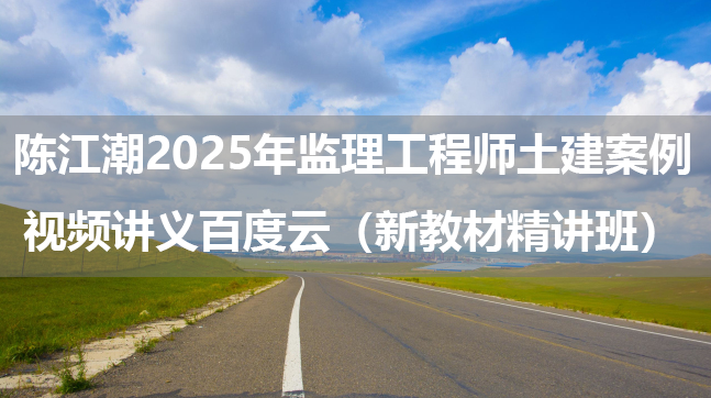 陈江潮2025年监理工程师土建案例视频讲义百度云（新教材精讲班）