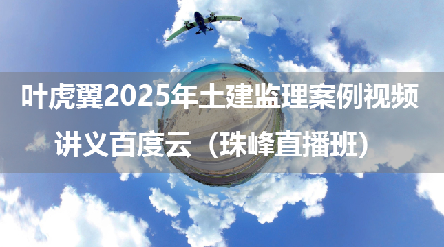 叶虎翼2025年土建监理案例视频讲义百度云（珠峰直播班）