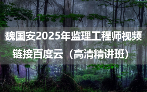 魏国安2025年监理工程师视频链接百度云（高清精讲班）